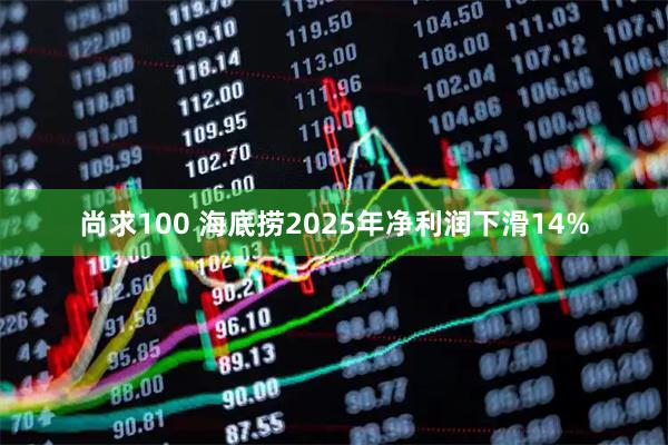 尚求100 海底捞2025年净利润下滑14%