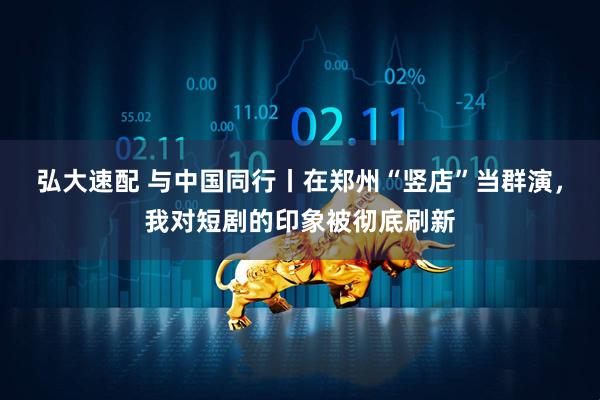 弘大速配 与中国同行丨在郑州“竖店”当群演，我对短剧的印象被彻底刷新