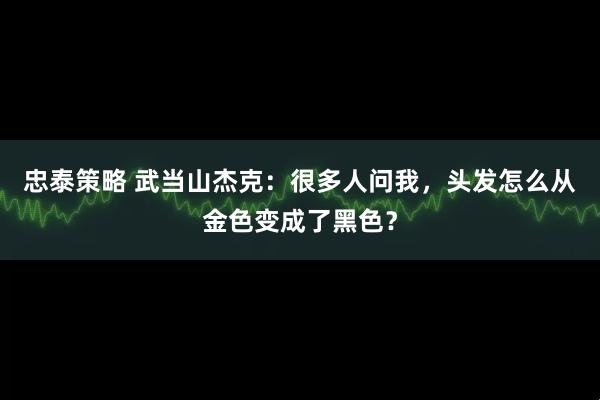 忠泰策略 武当山杰克：很多人问我，头发怎么从金色变成了黑色？